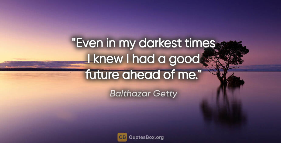 Balthazar Getty quote: "Even in my darkest times I knew I had a good future ahead of me."