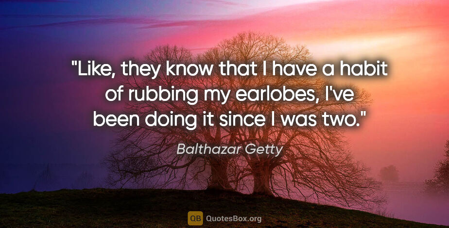 Balthazar Getty quote: "Like, they know that I have a habit of rubbing my earlobes,..."