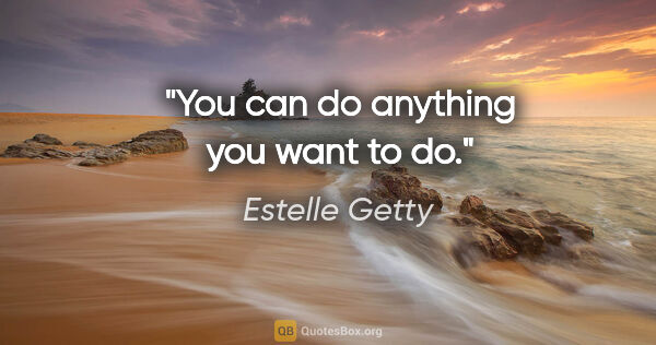 Estelle Getty quote: "You can do anything you want to do."