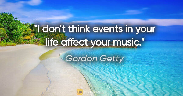 Gordon Getty quote: "I don't think events in your life affect your music."