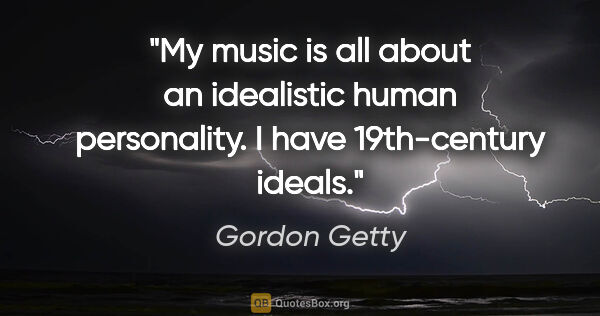 Gordon Getty quote: "My music is all about an idealistic human personality. I have..."