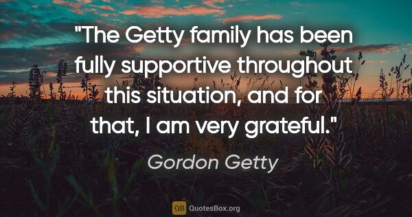 Gordon Getty quote: "The Getty family has been fully supportive throughout this..."