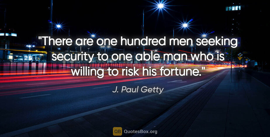 J. Paul Getty quote: "There are one hundred men seeking security to one able man who..."