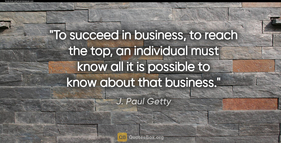 J. Paul Getty quote: "To succeed in business, to reach the top, an individual must..."
