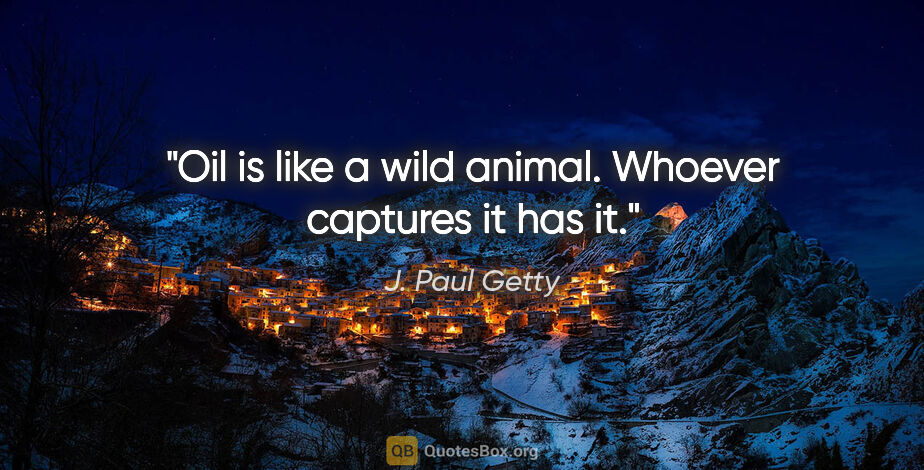 J. Paul Getty quote: "Oil is like a wild animal. Whoever captures it has it."