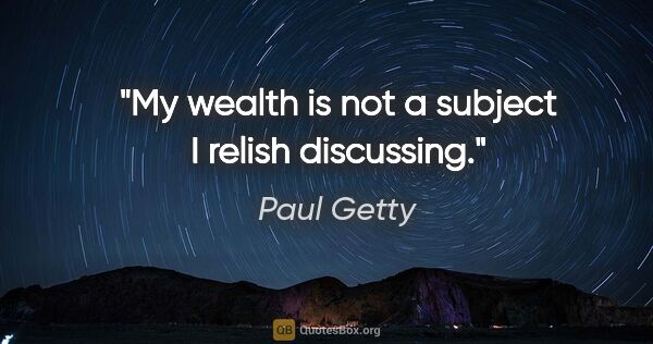 Paul Getty quote: "My wealth is not a subject I relish discussing."