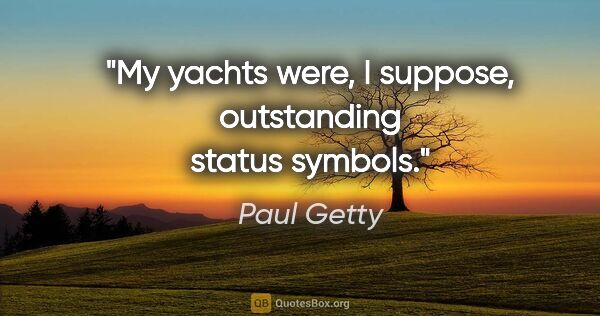 Paul Getty quote: "My yachts were, I suppose, outstanding status symbols."