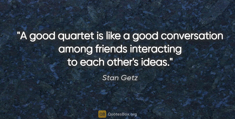 Stan Getz quote: "A good quartet is like a good conversation among friends..."