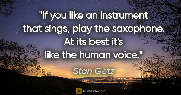 Stan Getz quote: "If you like an instrument that sings, play the saxophone. At..."