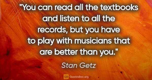 Stan Getz quote: "You can read all the textbooks and listen to all the records,..."