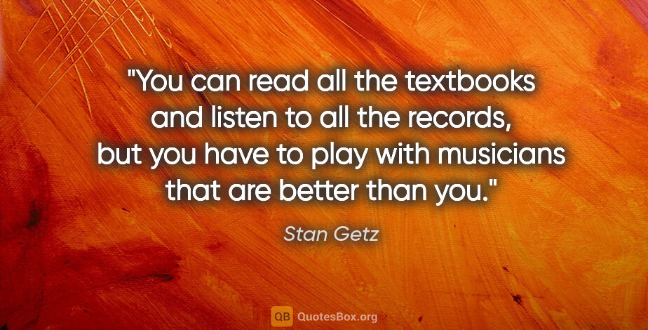 Stan Getz quote: "You can read all the textbooks and listen to all the records,..."