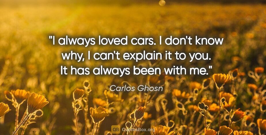 Carlos Ghosn quote: "I always loved cars. I don't know why, I can't explain it to..."