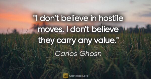 Carlos Ghosn quote: "I don't believe in hostile moves. I don't believe they carry..."