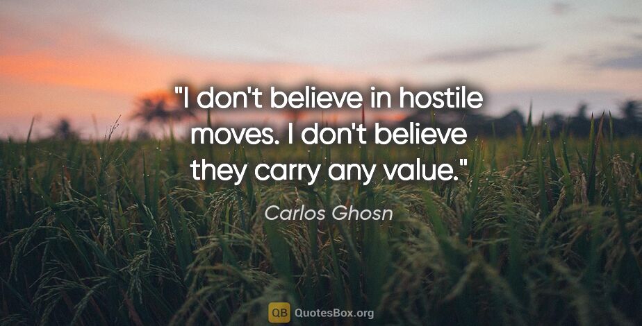 Carlos Ghosn quote: "I don't believe in hostile moves. I don't believe they carry..."