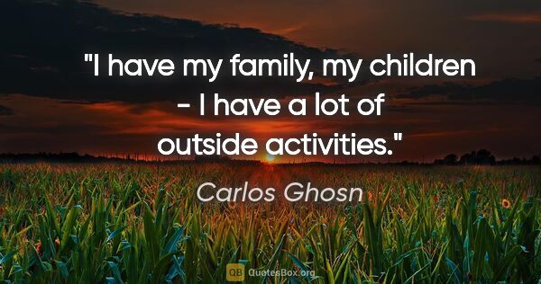 Carlos Ghosn quote: "I have my family, my children - I have a lot of outside..."
