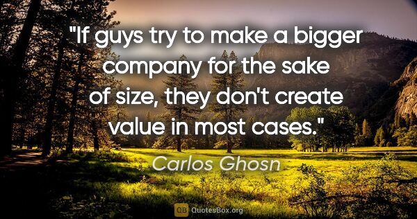 Carlos Ghosn quote: "If guys try to make a bigger company for the sake of size,..."