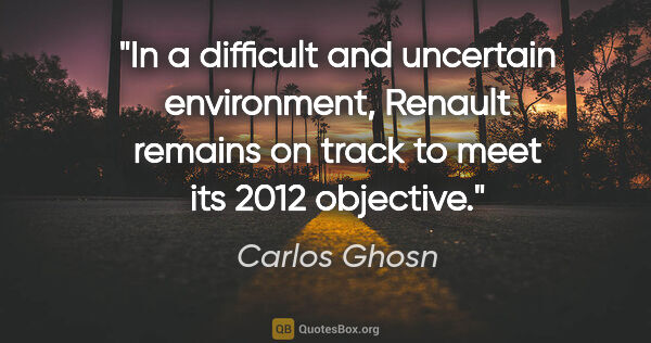 Carlos Ghosn quote: "In a difficult and uncertain environment, Renault remains on..."