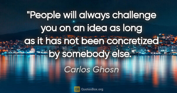 Carlos Ghosn quote: "People will always challenge you on an idea as long as it has..."