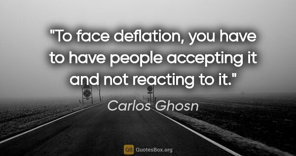 Carlos Ghosn quote: "To face deflation, you have to have people accepting it and..."