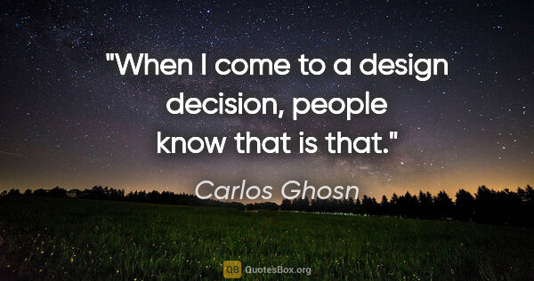 Carlos Ghosn quote: "When I come to a design decision, people know that is that."