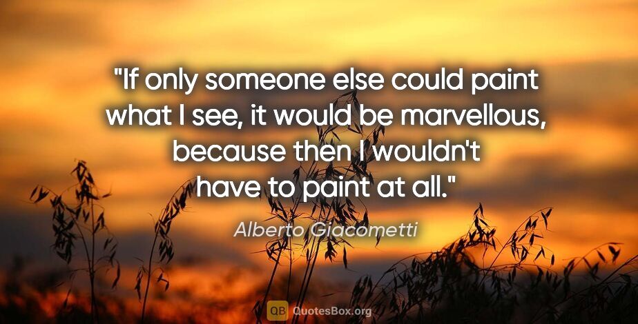 Alberto Giacometti quote: "If only someone else could paint what I see, it would be..."