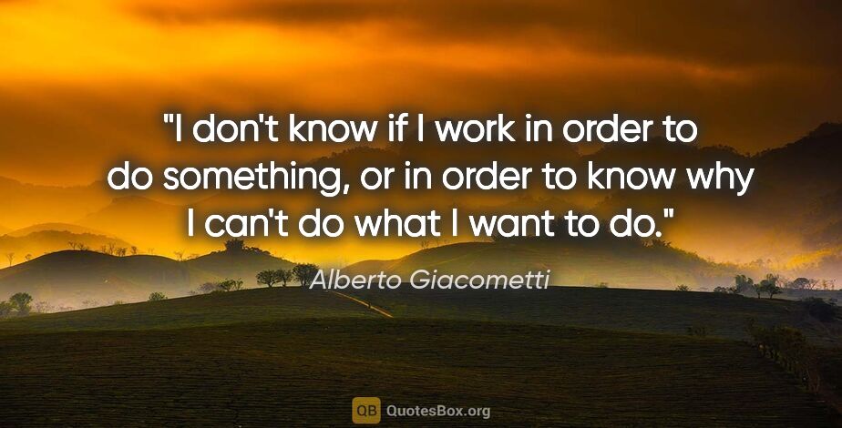 Alberto Giacometti quote: "I don't know if I work in order to do something, or in order..."