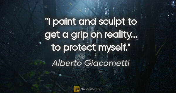 Alberto Giacometti quote: "I paint and sculpt to get a grip on reality... to protect myself."