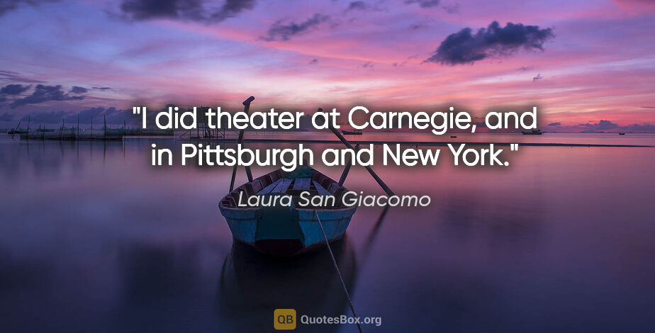Laura San Giacomo quote: "I did theater at Carnegie, and in Pittsburgh and New York."
