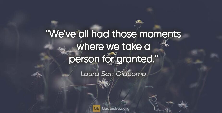 Laura San Giacomo quote: "We've all had those moments where we take a person for granted."