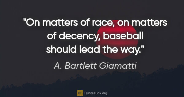 A. Bartlett Giamatti quote: "On matters of race, on matters of decency, baseball should..."