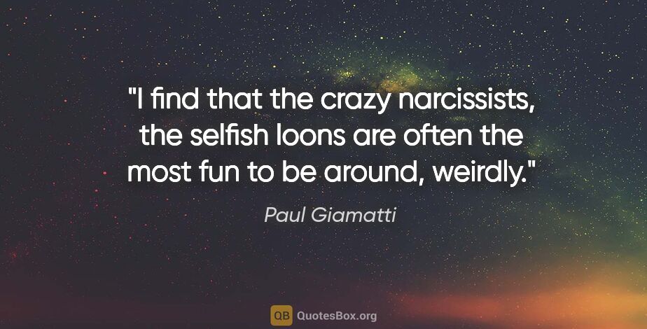 Paul Giamatti quote: "I find that the crazy narcissists, the selfish loons are often..."