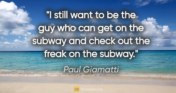 Paul Giamatti quote: "I still want to be the guy who can get on the subway and check..."