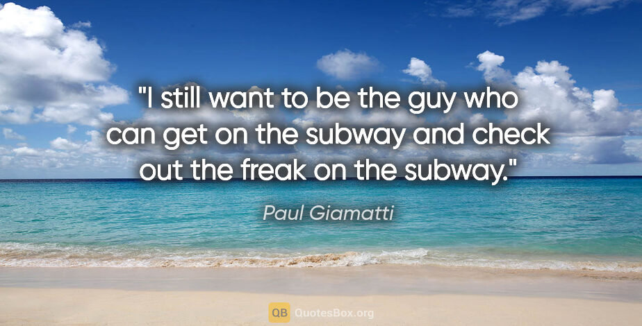 Paul Giamatti quote: "I still want to be the guy who can get on the subway and check..."