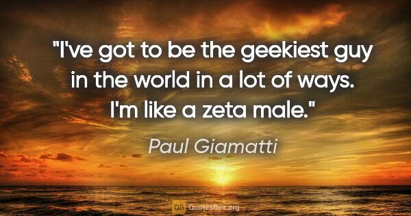 Paul Giamatti quote: "I've got to be the geekiest guy in the world in a lot of ways...."