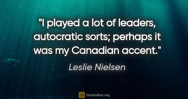 Leslie Nielsen quote: "I played a lot of leaders, autocratic sorts; perhaps it was my..."