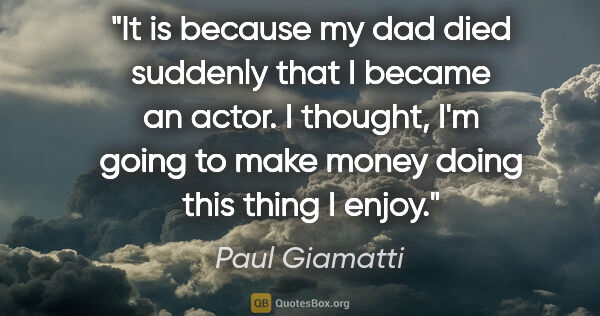 Paul Giamatti quote: "It is because my dad died suddenly that I became an actor. I..."