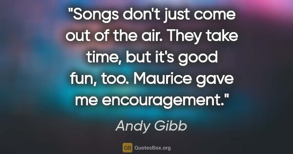 Andy Gibb quote: "Songs don't just come out of the air. They take time, but it's..."