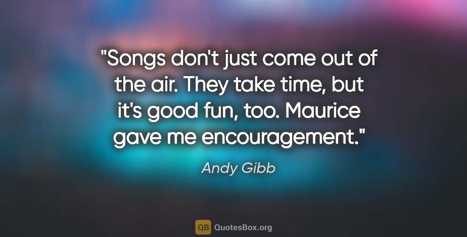 Andy Gibb quote: "Songs don't just come out of the air. They take time, but it's..."