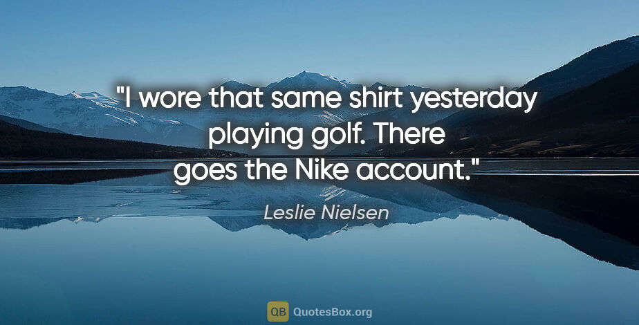 Leslie Nielsen quote: "I wore that same shirt yesterday playing golf. There goes the..."