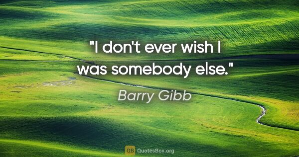 Barry Gibb quote: "I don't ever wish I was somebody else."