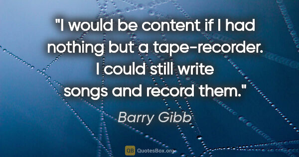 Barry Gibb quote: "I would be content if I had nothing but a tape-recorder. I..."