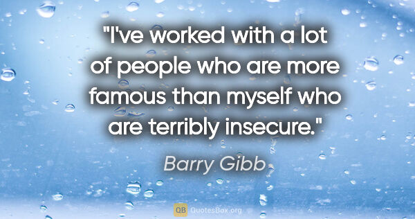 Barry Gibb quote: "I've worked with a lot of people who are more famous than..."
