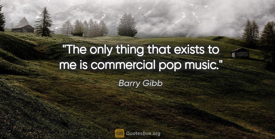 Barry Gibb quote: "The only thing that exists to me is commercial pop music."