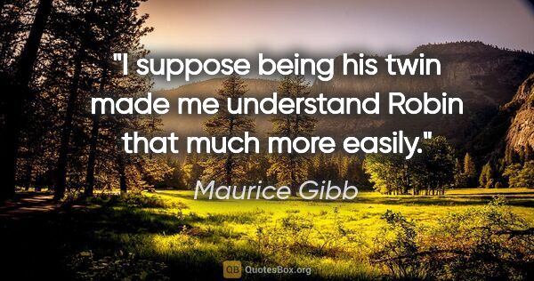 Maurice Gibb quote: "I suppose being his twin made me understand Robin that much..."
