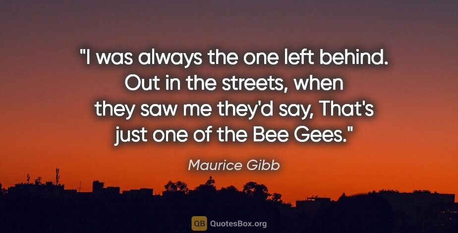 Maurice Gibb quote: "I was always the one left behind. Out in the streets, when..."