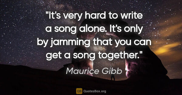 Maurice Gibb quote: "It's very hard to write a song alone. It's only by jamming..."