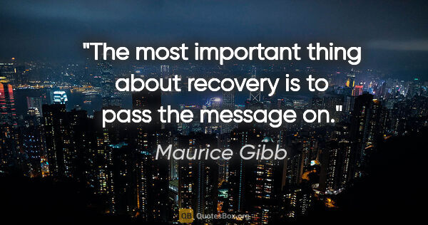 Maurice Gibb quote: "The most important thing about recovery is to pass the message..."