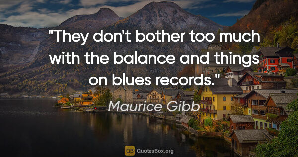 Maurice Gibb quote: "They don't bother too much with the balance and things on..."