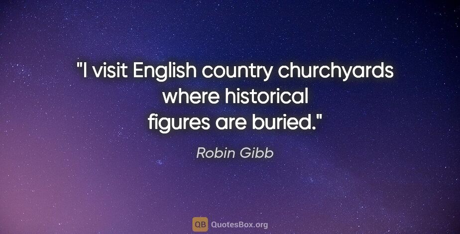 Robin Gibb quote: "I visit English country churchyards where historical figures..."