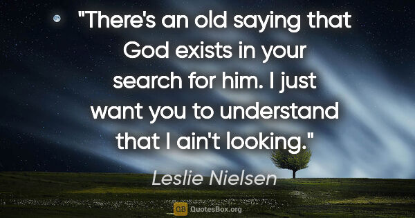 Leslie Nielsen quote: "There's an old saying that God exists in your search for him...."